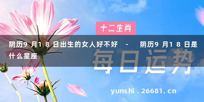 阴历9月18日出生的女人好不好 - 阴历9月18日是什么星座